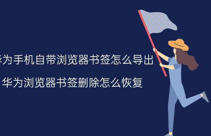 华为手机自带浏览器书签怎么导出 华为浏览器书签删除怎么恢复？